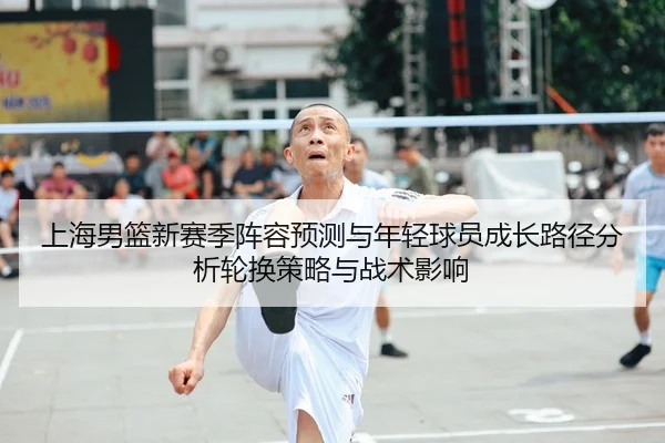 上海男篮新赛季阵容预测与年轻球员成长路径分析轮换策略与战术影响