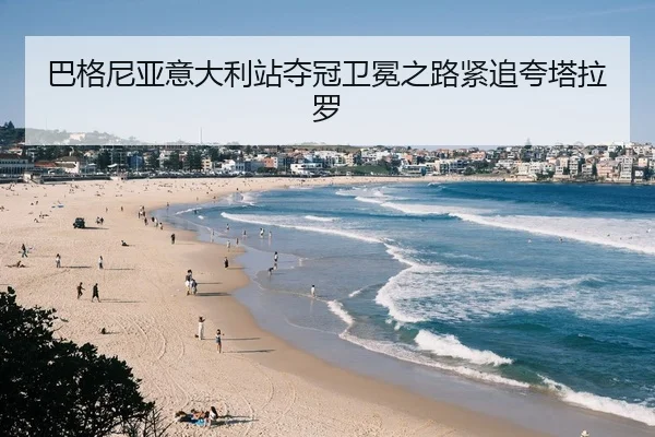 巴格尼亚意大利站夺冠卫冕之路紧追夸塔拉罗