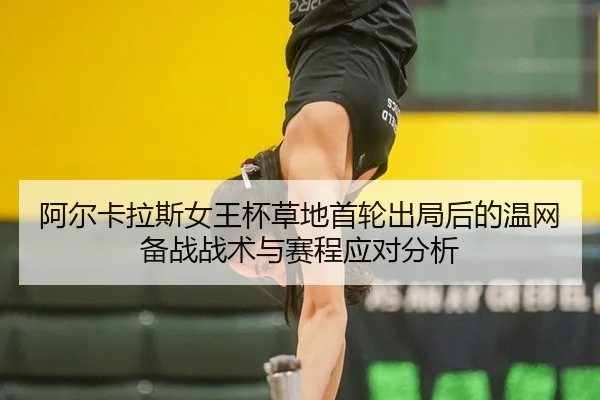 阿尔卡拉斯女王杯草地首轮出局后的温网备战战术与赛程应对分析