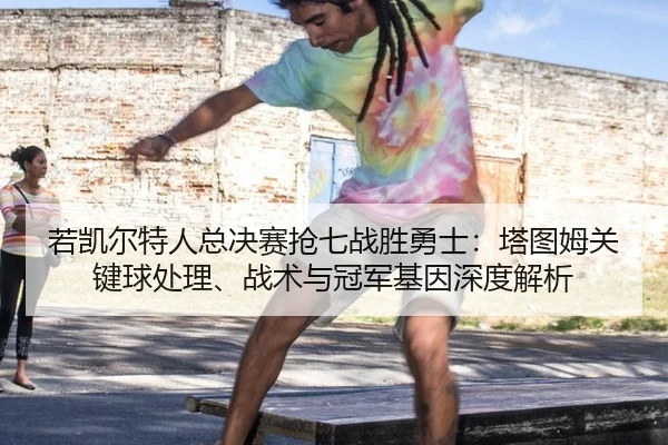 若凯尔特人总决赛抢七战胜勇士：塔图姆关键球处理、战术与冠军基因深度解析