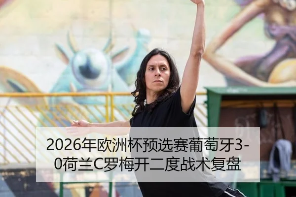 2026年欧洲杯预选赛葡萄牙3-0荷兰C罗梅开二度战术复盘