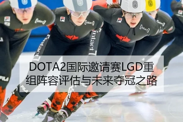 DOTA2国际邀请赛LGD重组阵容评估与未来夺冠之路