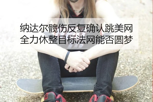 纳达尔髋伤反复确认跳美网 全力休整目标法网能否圆梦
