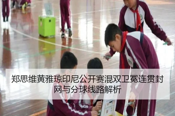 郑思维黄雅琼印尼公开赛混双卫冕连贯封网与分球线路解析